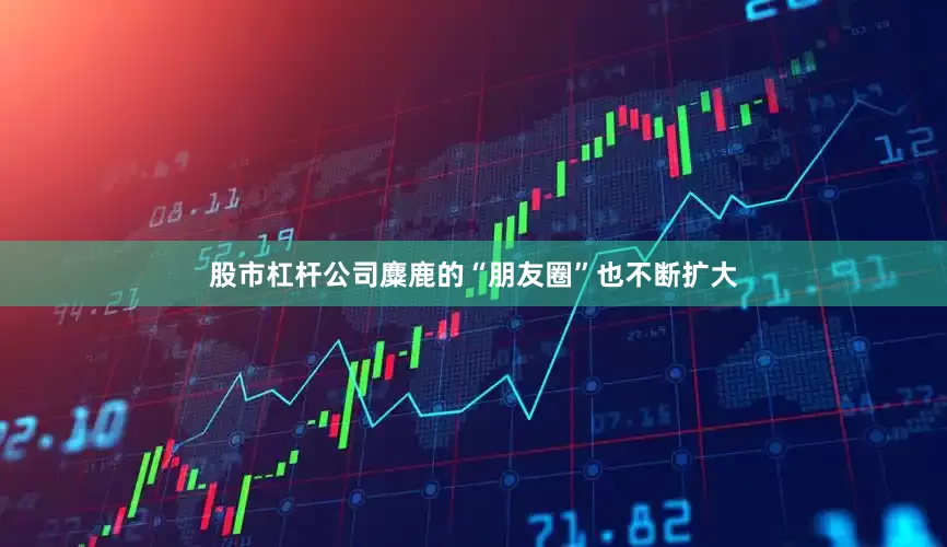 股市杠杆公司麋鹿的“朋友圈”也不断扩大