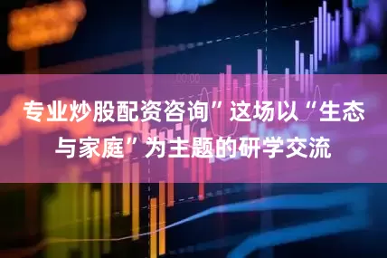 专业炒股配资咨询”这场以“生态与家庭”为主题的研学交流