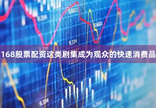168股票配资这类剧集成为观众的快速消费品