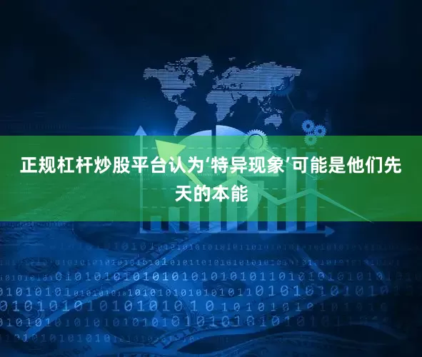 正规杠杆炒股平台认为‘特异现象’可能是他们先天的本能