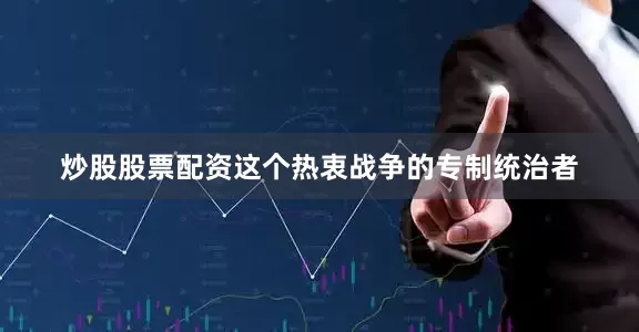 炒股股票配资这个热衷战争的专制统治者