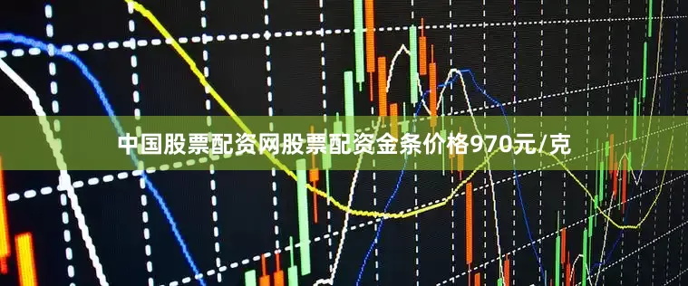 中国股票配资网股票配资金条价格970元/克