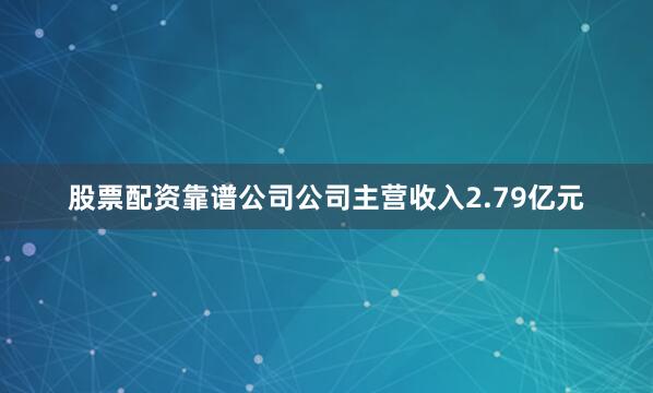 股票配资靠谱公司公司主营收入2.79亿元