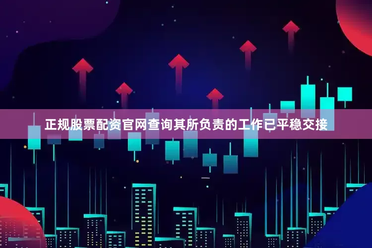 正规股票配资官网查询其所负责的工作已平稳交接