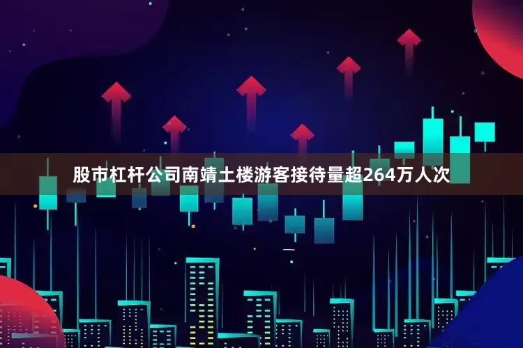 股市杠杆公司南靖土楼游客接待量超264万人次