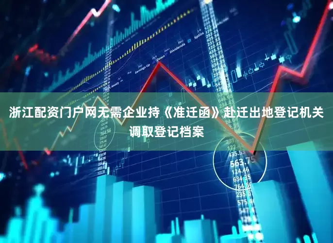 浙江配资门户网无需企业持《准迁函》赴迁出地登记机关调取登记档案
