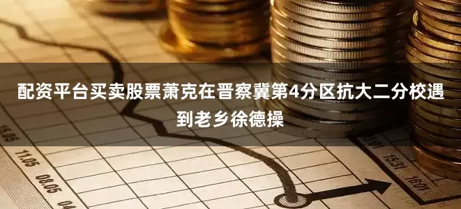 配资平台买卖股票萧克在晋察冀第4分区抗大二分校遇到老乡徐德操