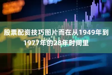 股票配资技巧图片而在从1949年到1977年的28年时间里