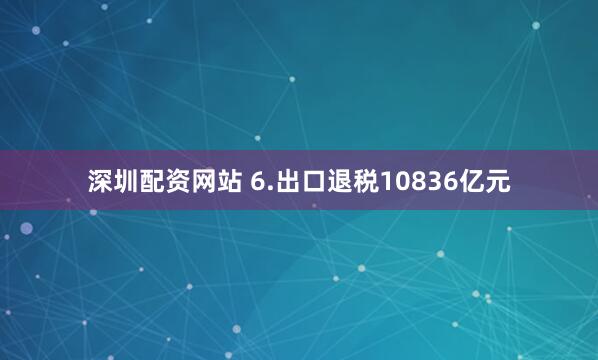 深圳配资网站 　　6.出口退税10836亿元
