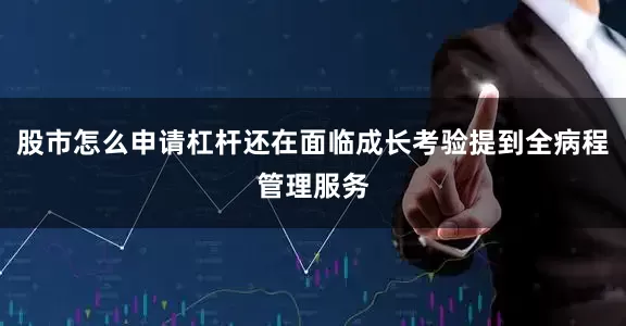 股市怎么申请杠杆还在面临成长考验提到全病程管理服务
