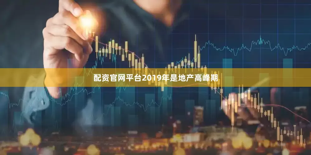 配资官网平台2019年是地产高峰期