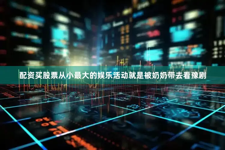 配资买股票从小最大的娱乐活动就是被奶奶带去看豫剧