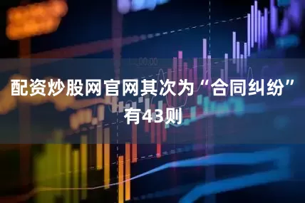 配资炒股网官网其次为“合同纠纷”有43则