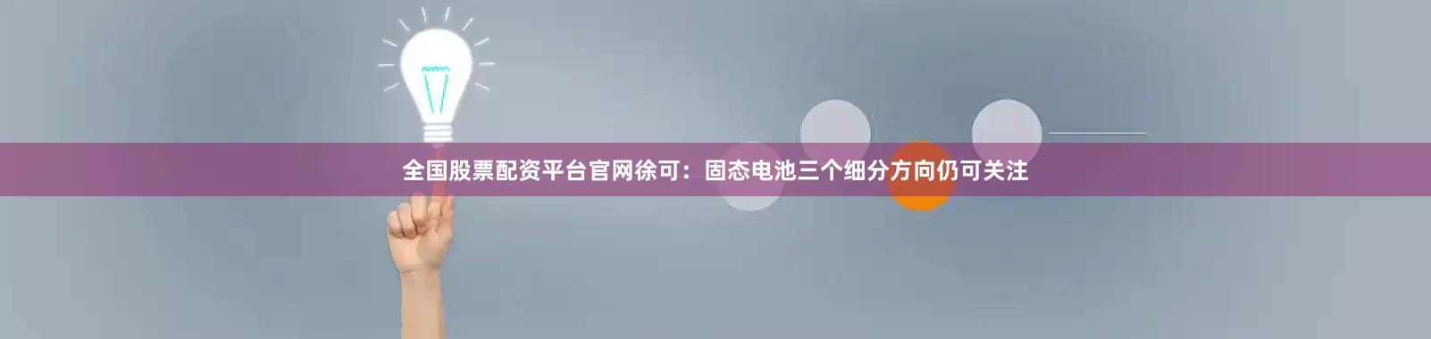 全国股票配资平台官网徐可：固态电池三个细分方向仍可关注