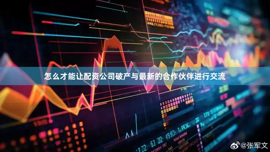 怎么才能让配资公司破产与最新的合作伙伴进行交流