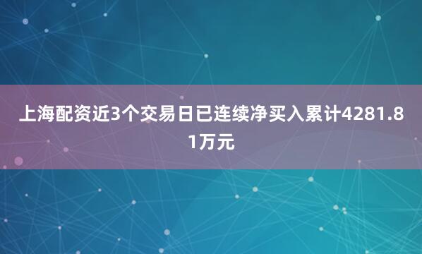 上海配资近3个交易日已连续净买入累计4281.81万元