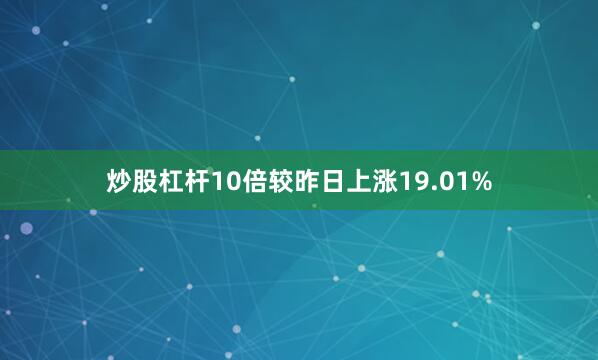 炒股杠杆10倍较昨日上涨19.01%
