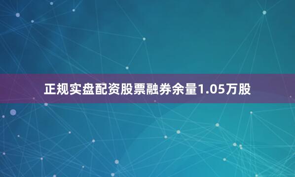 正规实盘配资股票融券余量1.05万股