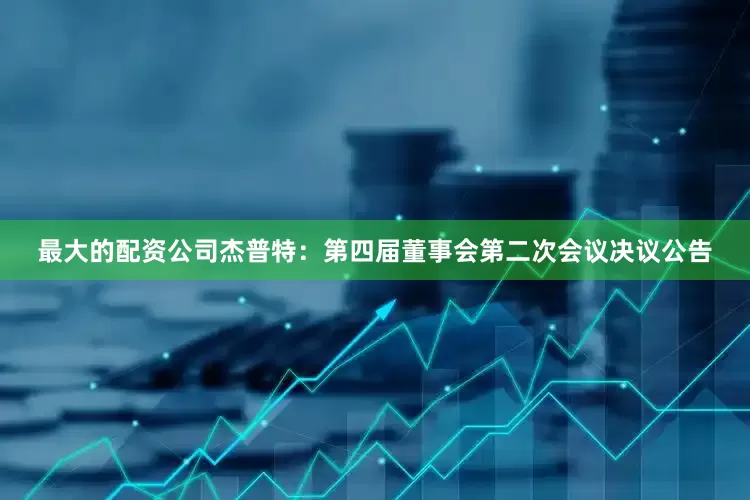 最大的配资公司杰普特：第四届董事会第二次会议决议公告