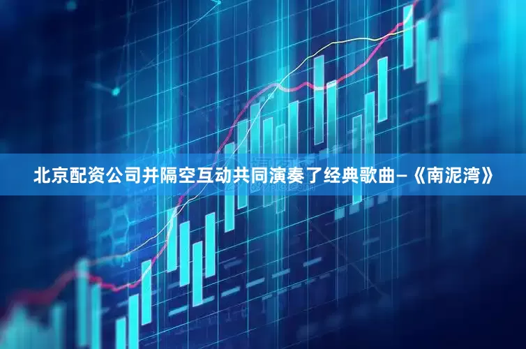 北京配资公司并隔空互动共同演奏了经典歌曲—《南泥湾》