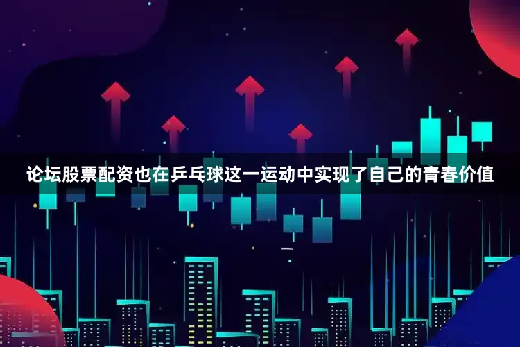 论坛股票配资也在乒乓球这一运动中实现了自己的青春价值