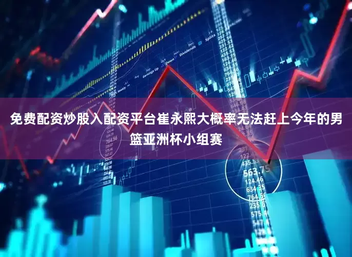 免费配资炒股入配资平台崔永熙大概率无法赶上今年的男篮亚洲杯小组赛