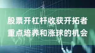股票开杠杆收获开拓者重点培养和涨球的机会