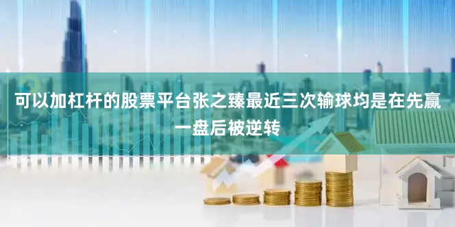 可以加杠杆的股票平台张之臻最近三次输球均是在先赢一盘后被逆转
