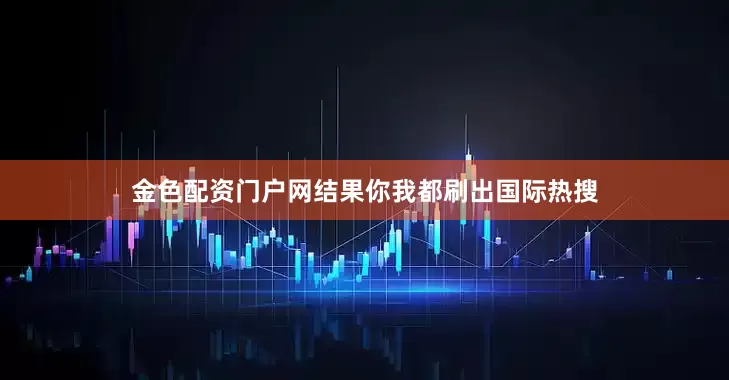 金色配资门户网结果你我都刷出国际热搜