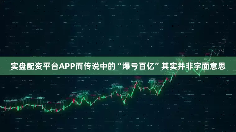 实盘配资平台APP而传说中的“爆亏百亿”其实并非字面意思