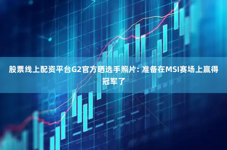 股票线上配资平台G2官方晒选手照片: 准备在MSI赛场上赢得冠军了