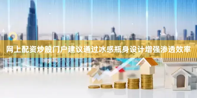 网上配资炒股门户建议通过冰感瓶身设计增强渗透效率