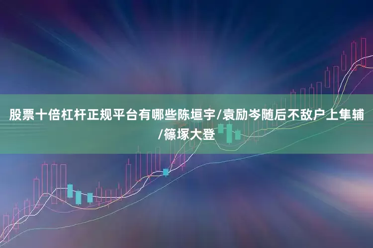 股票十倍杠杆正规平台有哪些陈垣宇/袁励岑随后不敌户上隼辅/篠塚大登