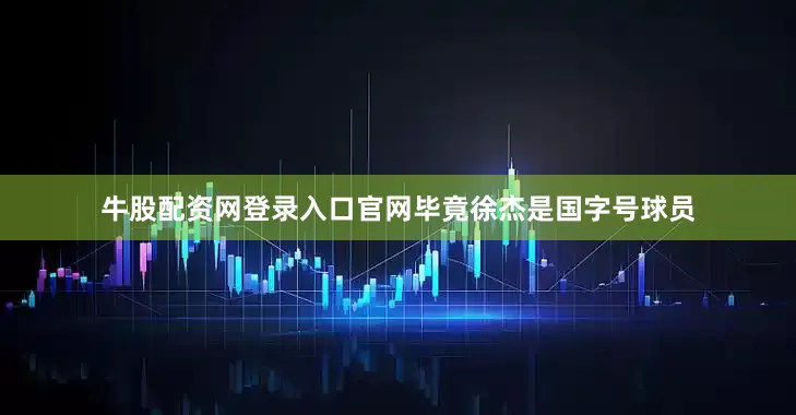 牛股配资网登录入口官网毕竟徐杰是国字号球员