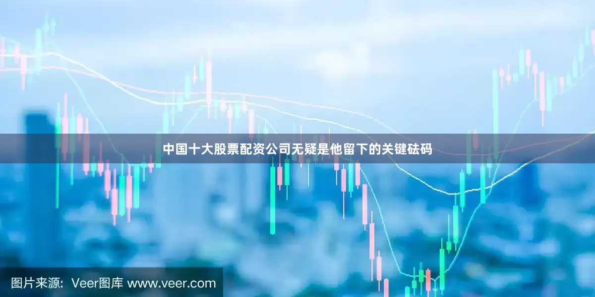 中国十大股票配资公司无疑是他留下的关键砝码
