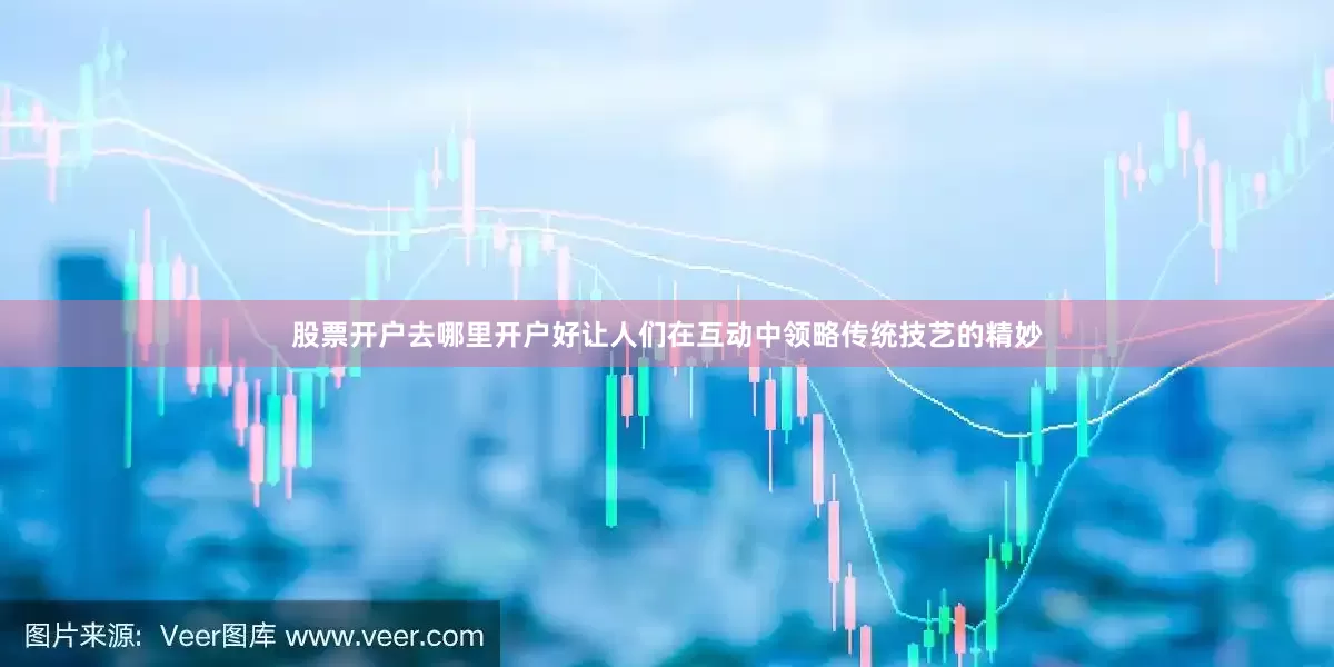 股票开户去哪里开户好让人们在互动中领略传统技艺的精妙
