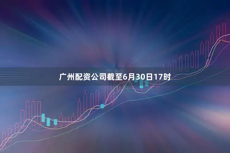 广州配资公司截至6月30日17时