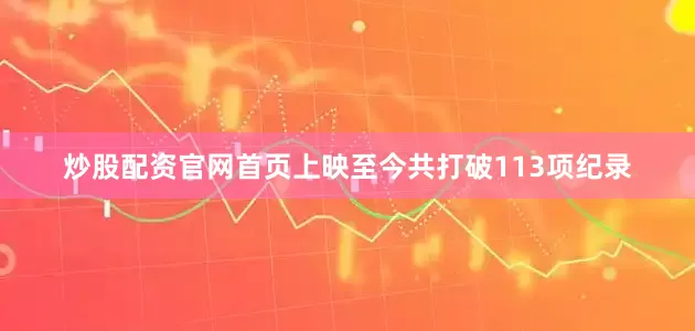 炒股配资官网首页上映至今共打破113项纪录