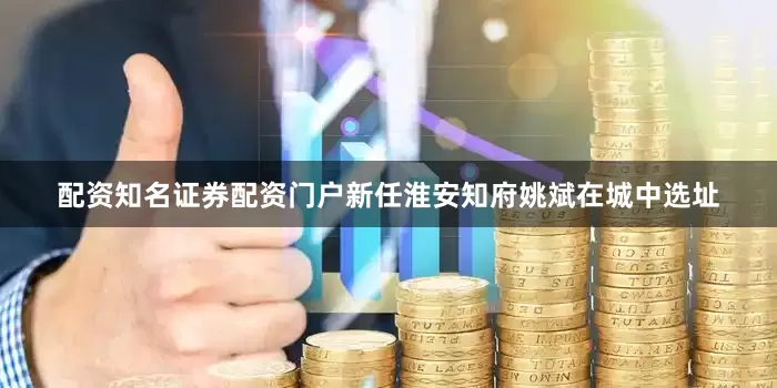 配资知名证券配资门户新任淮安知府姚斌在城中选址
