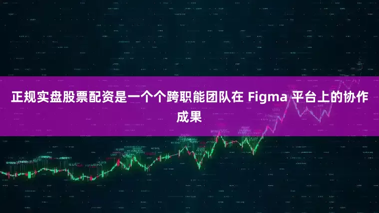 正规实盘股票配资是一个个跨职能团队在 Figma 平台上的协作成果