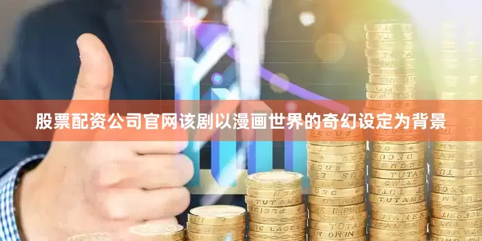 股票配资公司官网该剧以漫画世界的奇幻设定为背景