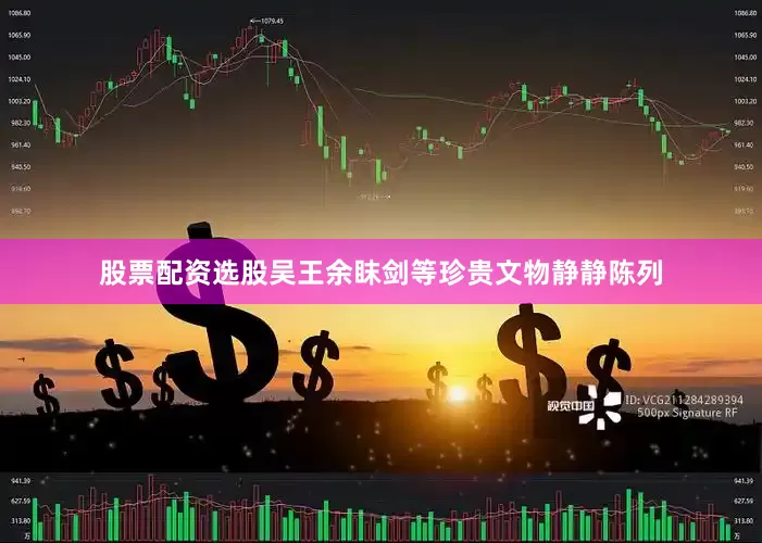 股票配资选股吴王余眜剑等珍贵文物静静陈列