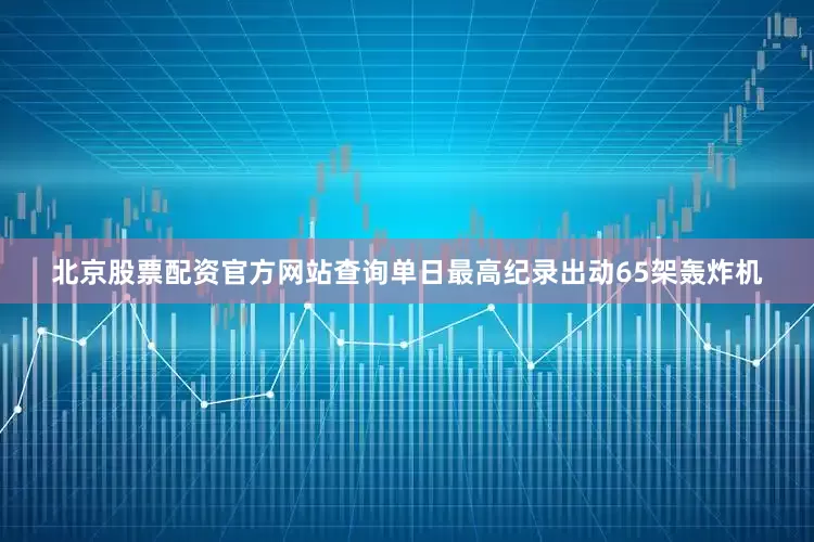 北京股票配资官方网站查询单日最高纪录出动65架轰炸机