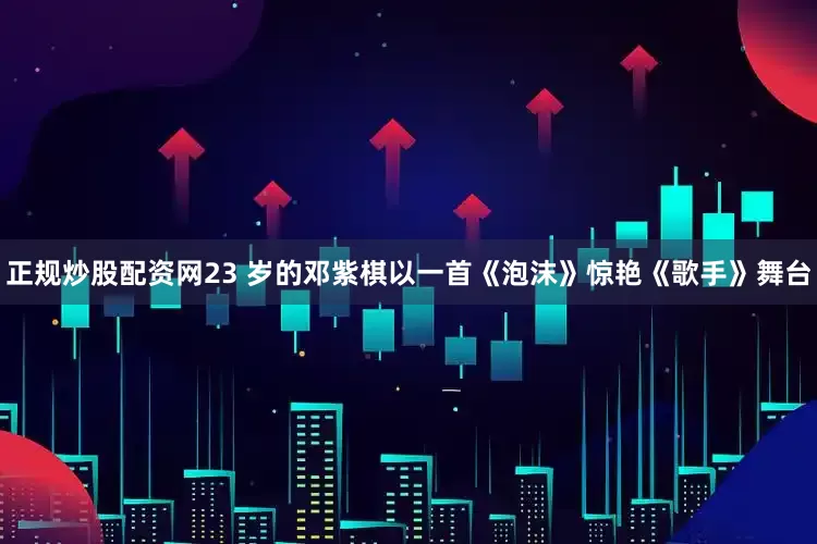 正规炒股配资网23 岁的邓紫棋以一首《泡沫》惊艳《歌手》舞台