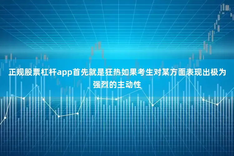 正规股票杠杆app首先就是狂热如果考生对某方面表现出极为强烈的主动性