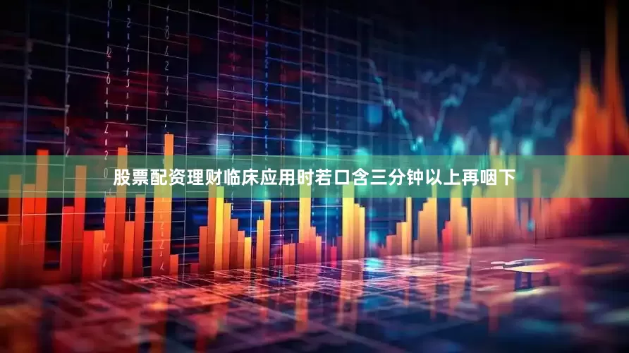 股票配资理财临床应用时若口含三分钟以上再咽下