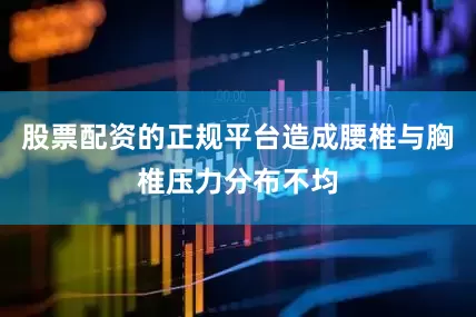 股票配资的正规平台造成腰椎与胸椎压力分布不均