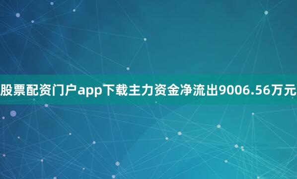 股票配资门户app下载主力资金净流出9006.56万元