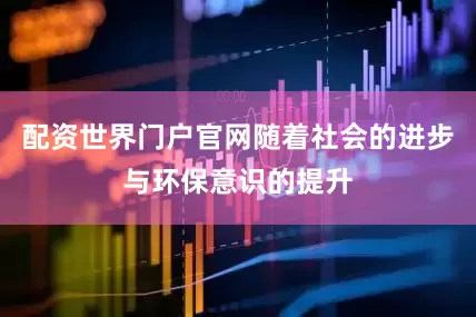 配资世界门户官网随着社会的进步与环保意识的提升