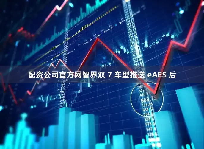 配资公司官方网智界双 7 车型推送 eAES 后